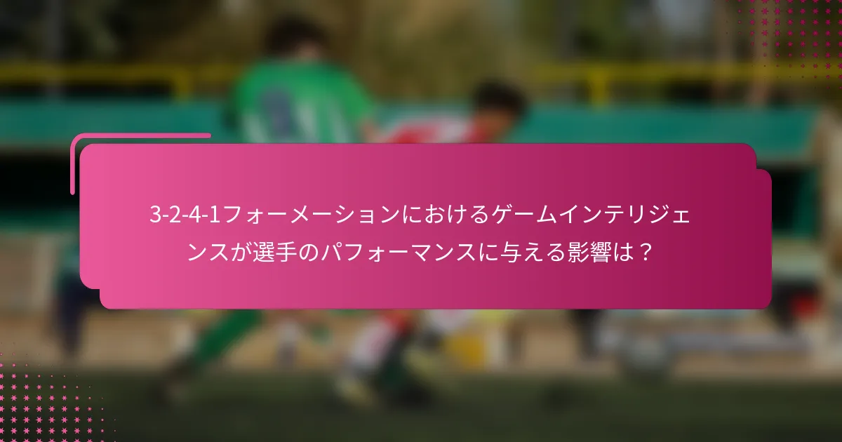 3-2-4-1フォーメーションにおけるゲームインテリジェンスが選手のパフォーマンスに与える影響は?