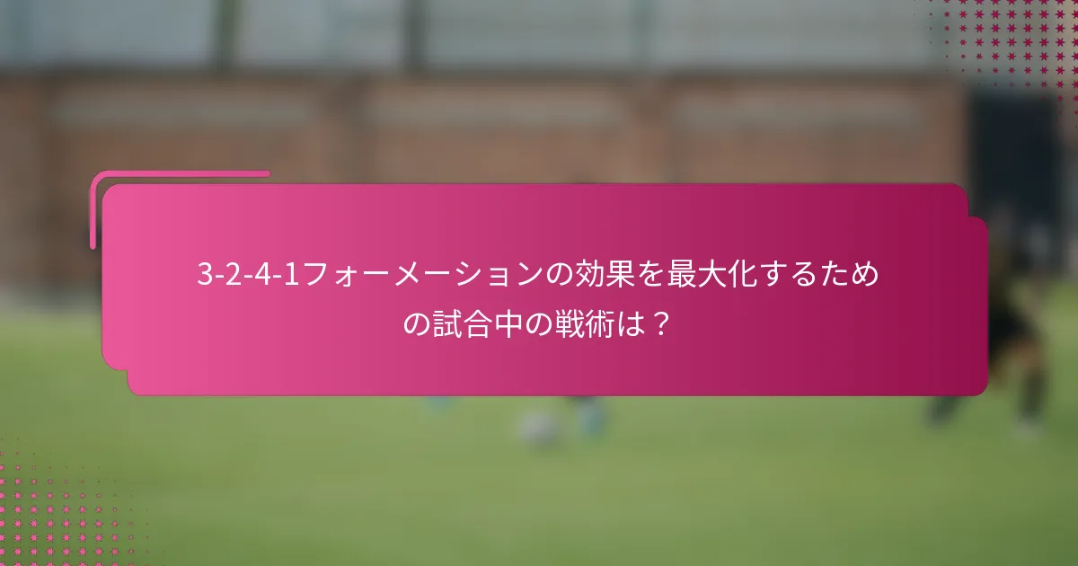 3-2-4-1フォーメーションの効果を最大化するための試合中の戦術は？