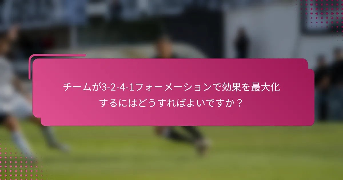 チームが3-2-4-1フォーメーションで効果を最大化するにはどうすればよいですか？