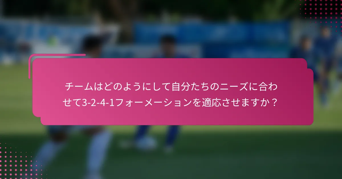 チームはどのようにして自分たちのニーズに合わせて3-2-4-1フォーメーションを適応させますか？