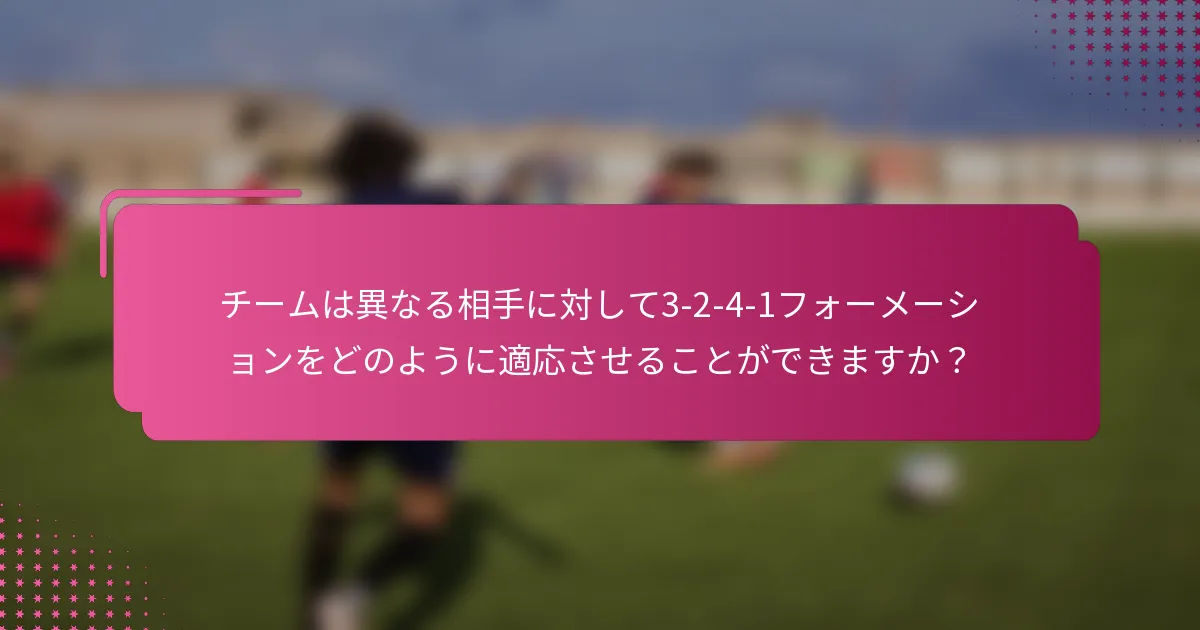 チームは異なる相手に対して3-2-4-1フォーメーションをどのように適応させることができますか？