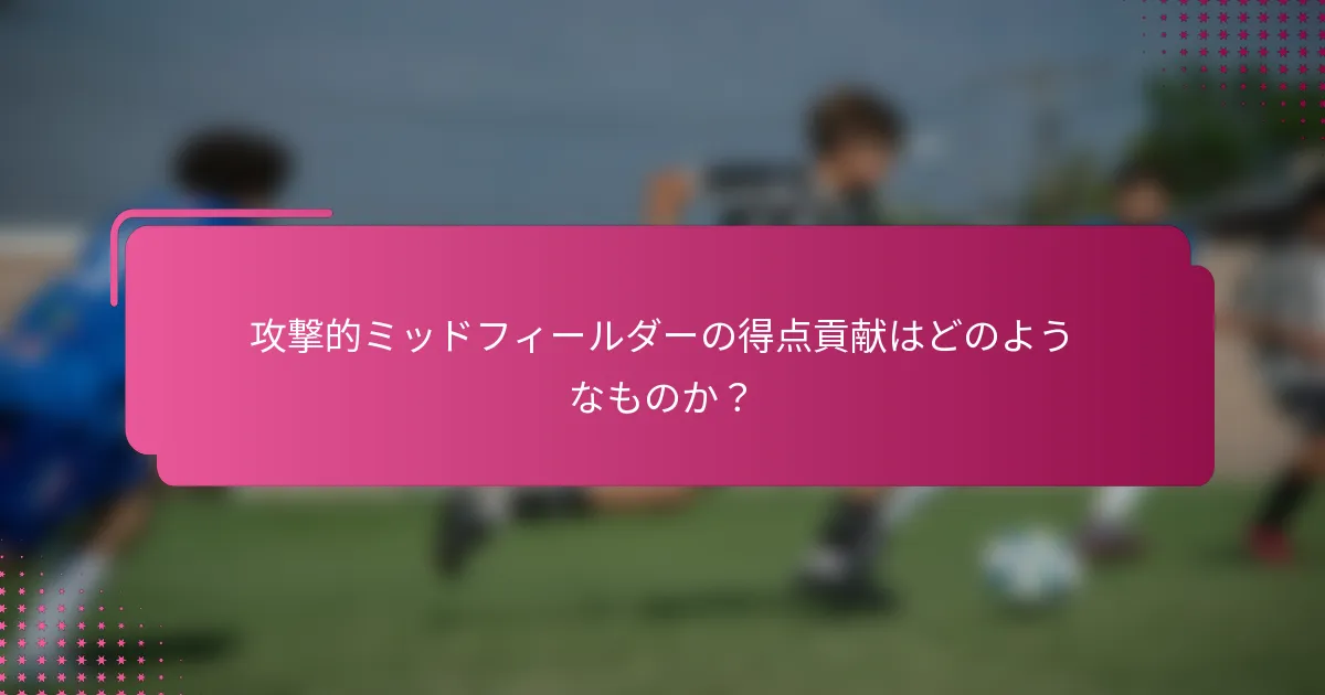 攻撃的ミッドフィールダーの得点貢献はどのようなものか？
