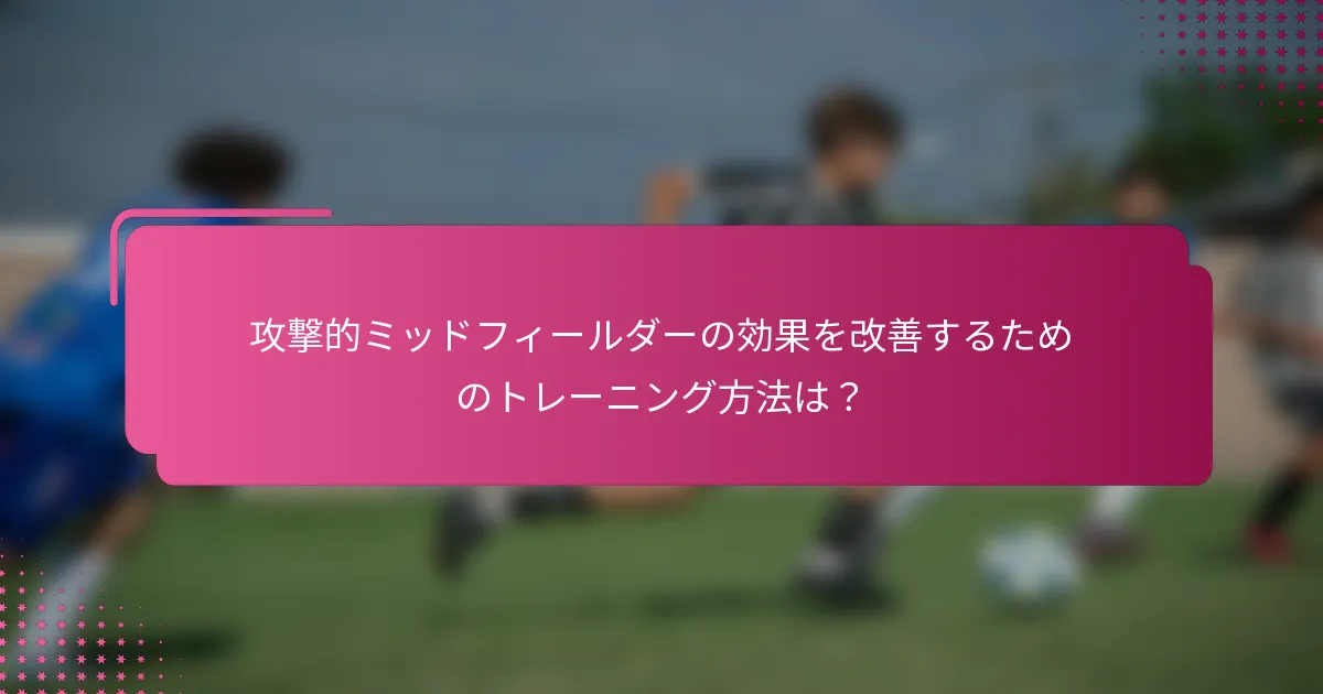 攻撃的ミッドフィールダーの効果を改善するためのトレーニング方法は？