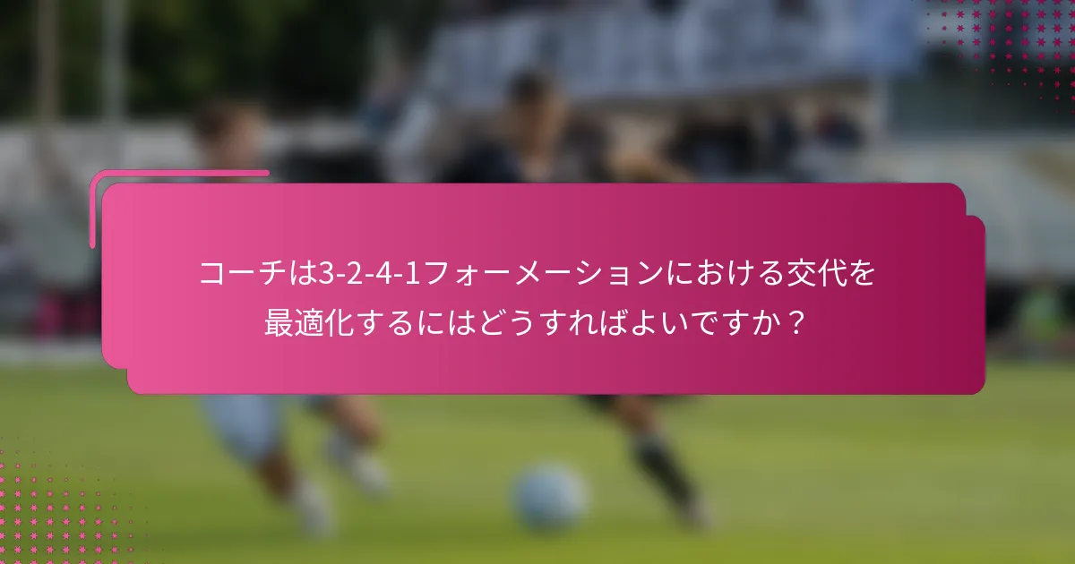 コーチは3-2-4-1フォーメーションにおける交代を最適化するにはどうすればよいですか？