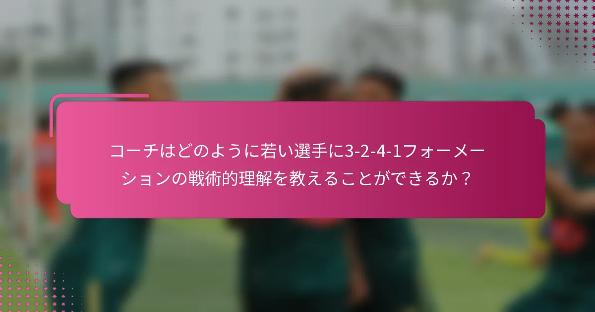 コーチはどのように若い選手に3-2-4-1フォーメーションの戦術的理解を教えることができるか？
