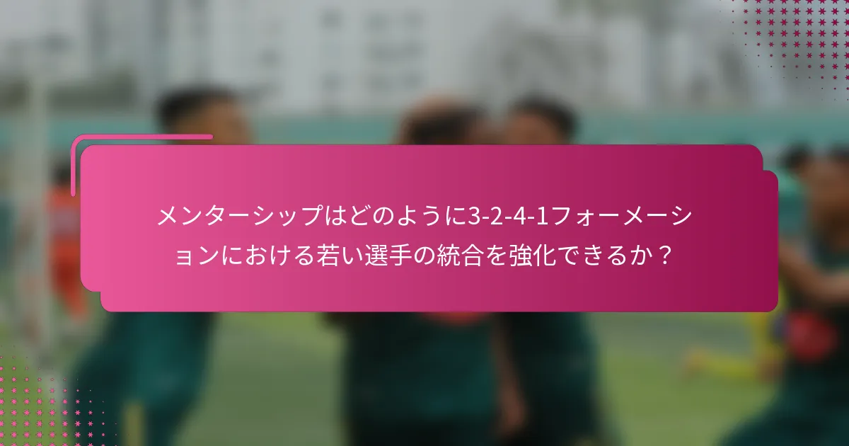 メンターシップはどのように3-2-4-1フォーメーションにおける若い選手の統合を強化できるか？