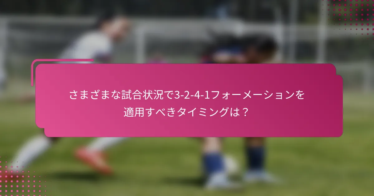 さまざまな試合状況で3-2-4-1フォーメーションを適用すべきタイミングは？