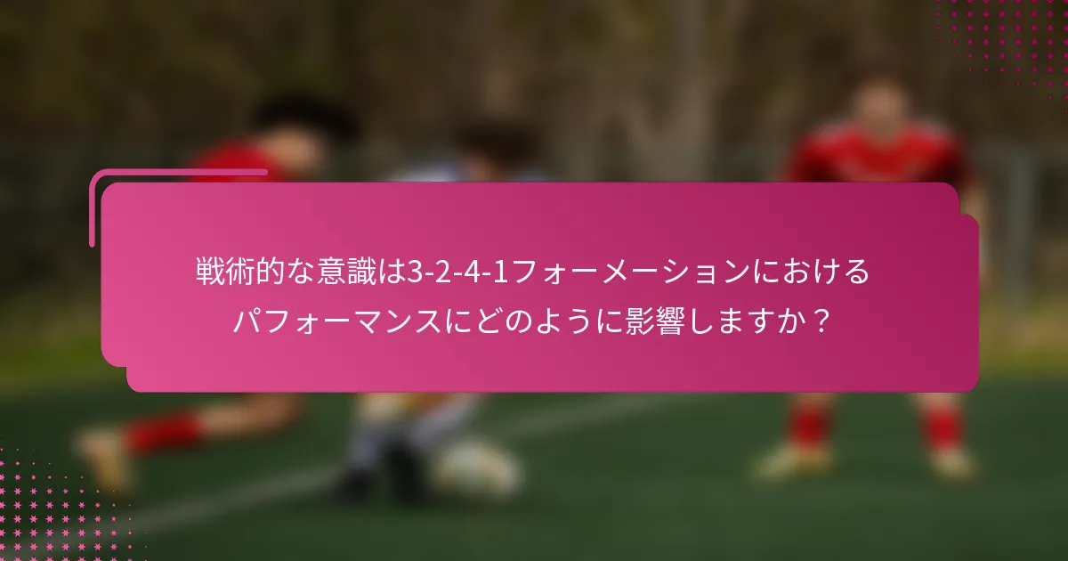 戦術的な意識は3-2-4-1フォーメーションにおけるパフォーマンスにどのように影響しますか？