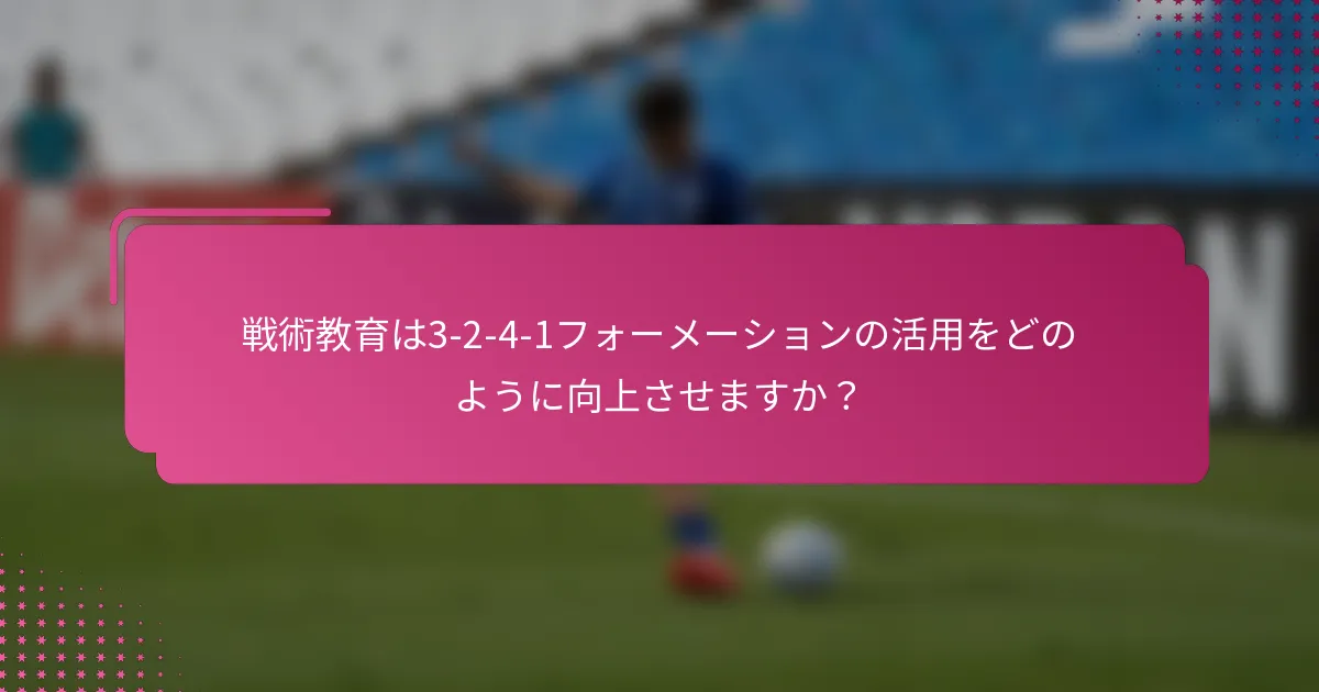 戦術教育は3-2-4-1フォーメーションの活用をどのように向上させますか？